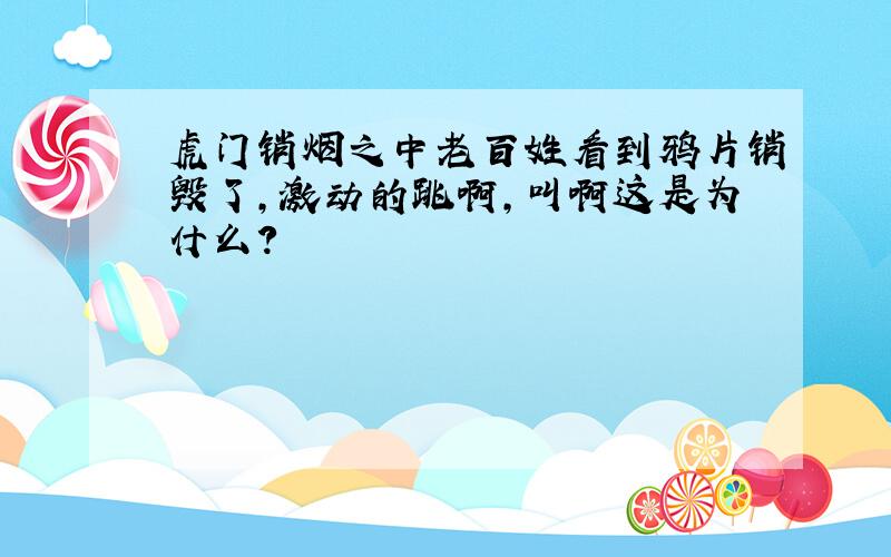 虎门销烟之中老百姓看到鸦片销毁了,激动的跳啊,叫啊这是为什么?