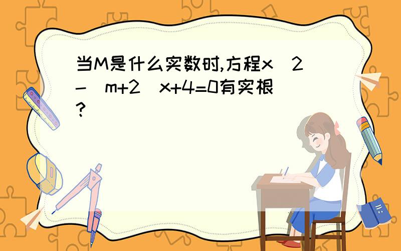 当M是什么实数时,方程x^2-(m+2)x+4=0有实根?