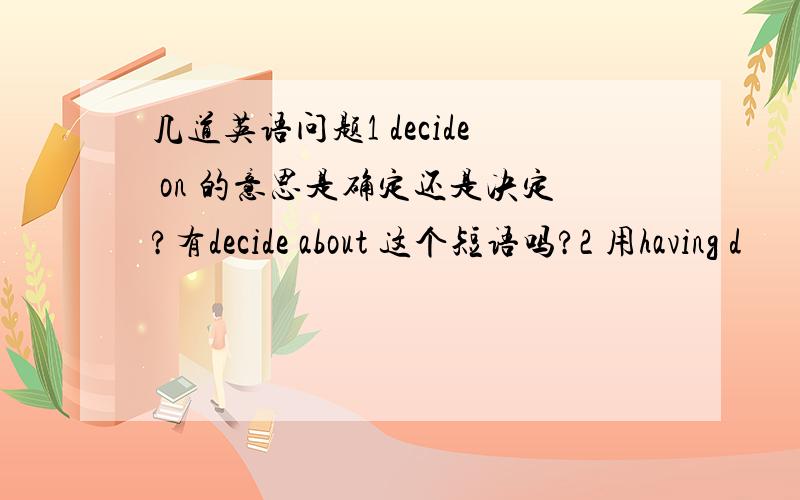 几道英语问题1 decide on 的意思是确定还是决定?有decide about 这个短语吗?2 用having d