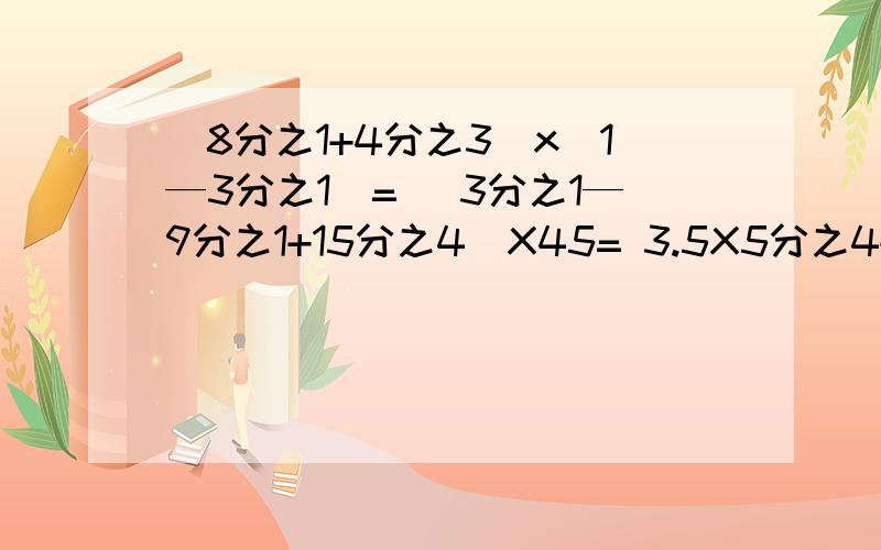 （8分之1+4分之3)x(1—3分之1）= (3分之1—9分之1+15分之4)X45= 3.5X5分之4+6.5x80=