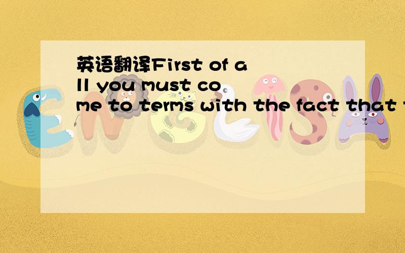 英语翻译First of all you must come to terms with the fact that t