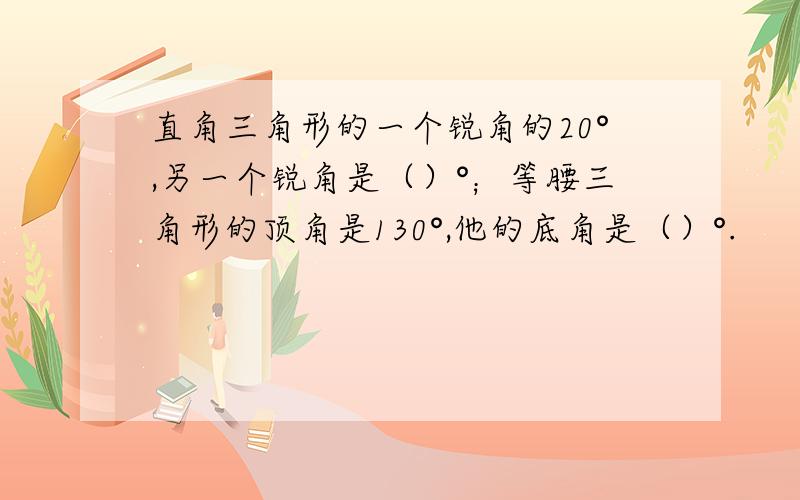 直角三角形的一个锐角的20°,另一个锐角是（）°；等腰三角形的顶角是130°,他的底角是（）°.