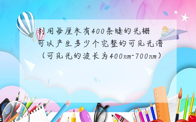 利用每厘米有400条缝的光栅可以产生多少个完整的可见光谱（可见光的波长为400nm-700nm）