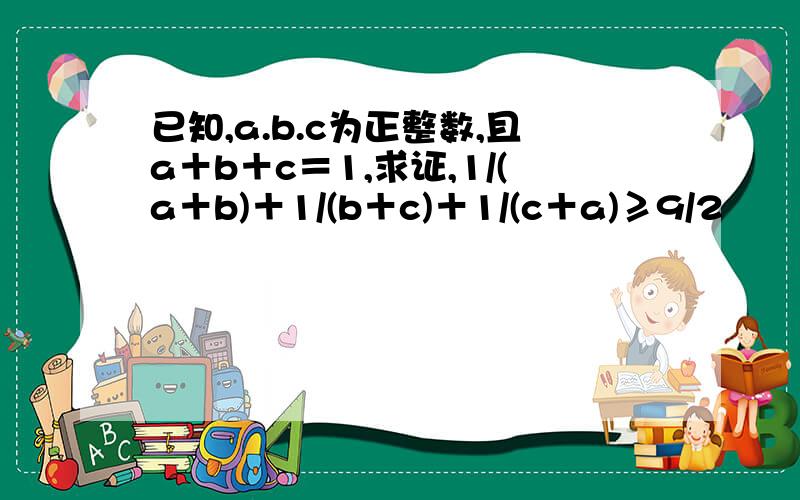 已知,a.b.c为正整数,且a＋b＋c＝1,求证,1/(a＋b)＋1/(b＋c)＋1/(c＋a)≥9/2