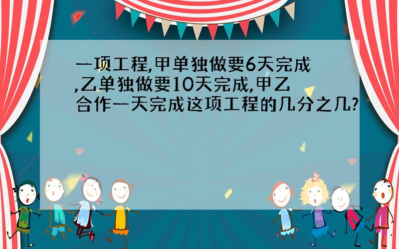 一项工程,甲单独做要6天完成,乙单独做要10天完成,甲乙合作一天完成这项工程的几分之几?