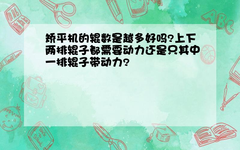 矫平机的辊数是越多好吗?上下两排辊子都需要动力还是只其中一排辊子带动力?