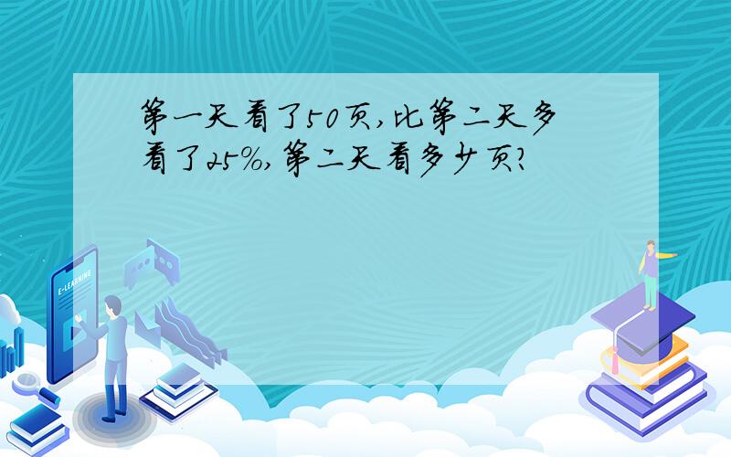 第一天看了50页,比第二天多看了25%,第二天看多少页?