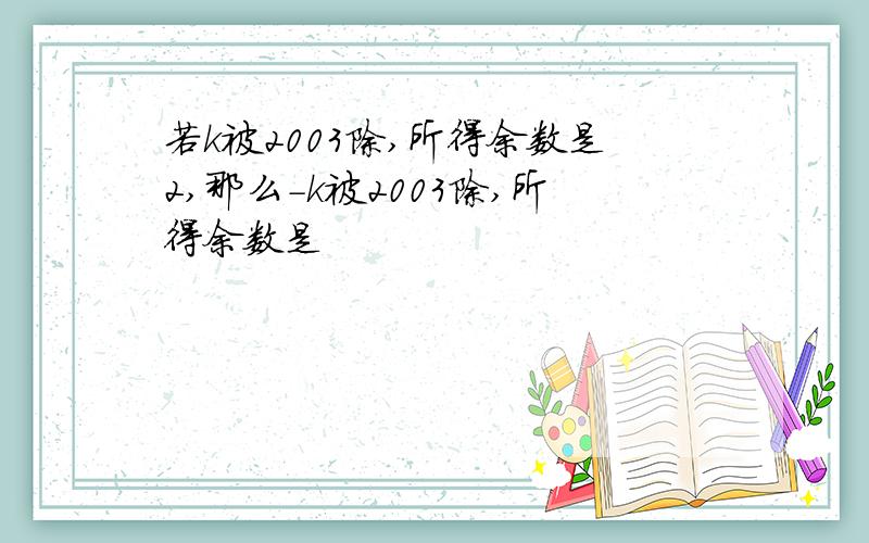 若k被2003除,所得余数是2,那么-k被2003除,所得余数是