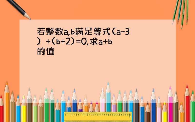 若整数a,b满足等式(a-3）+(b+2)=0,求a+b的值