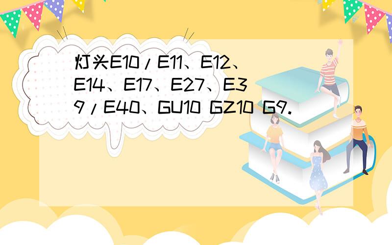 灯头E10/E11、E12、E14、E17、E27、E39/E40、GU10 GZ10 G9.