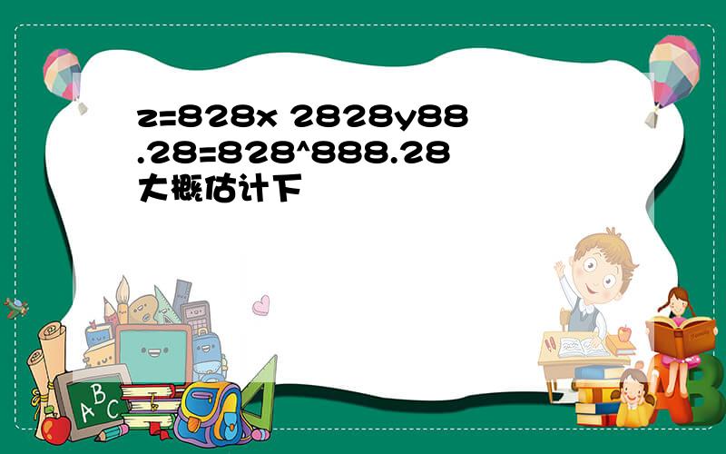 z=828x 2828y88.28=828^888.28大概估计下