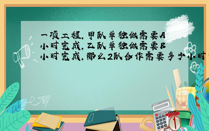 一项工程,甲队单独做需要A 小时完成,乙队单独做需要B 小时完成,那么2队合作需要多少小时完成工作?