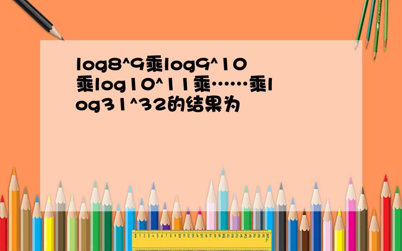 log8^9乘log9^10乘log10^11乘……乘log31^32的结果为