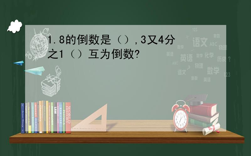 1.8的倒数是（）,3又4分之1（）互为倒数?