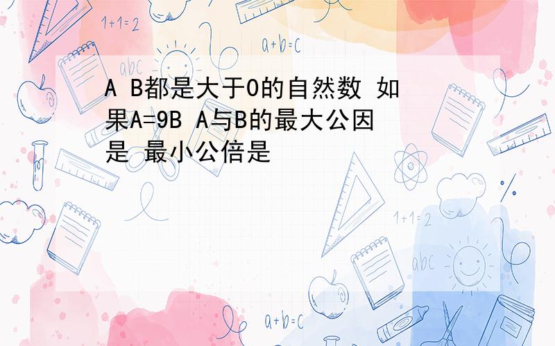 A B都是大于0的自然数 如果A=9B A与B的最大公因是 最小公倍是