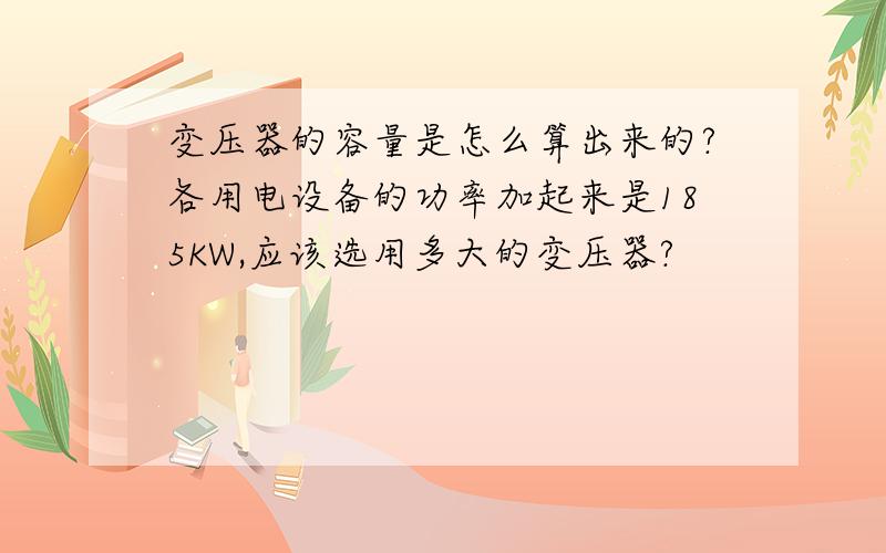 变压器的容量是怎么算出来的?各用电设备的功率加起来是185KW,应该选用多大的变压器?