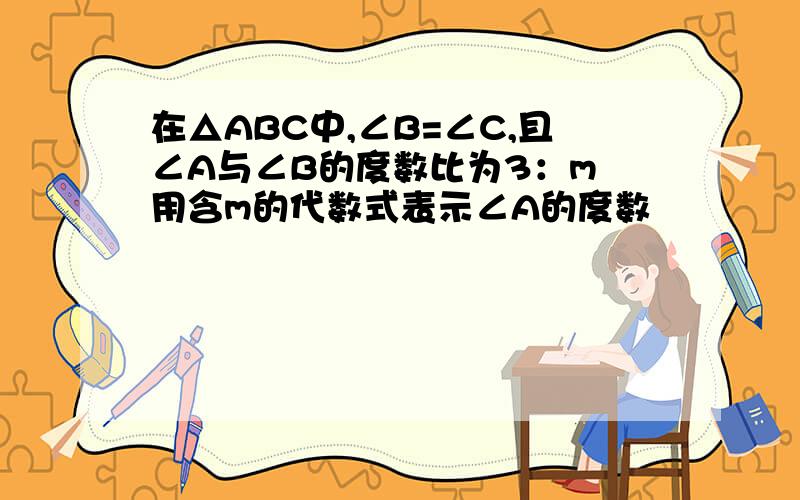 在△ABC中,∠B=∠C,且∠A与∠B的度数比为3：m 用含m的代数式表示∠A的度数