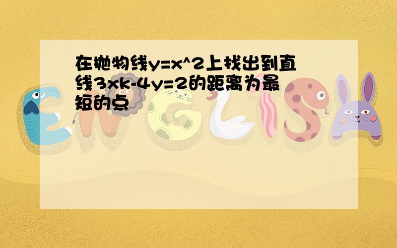 在抛物线y=x^2上找出到直线3xk-4y=2的距离为最短的点