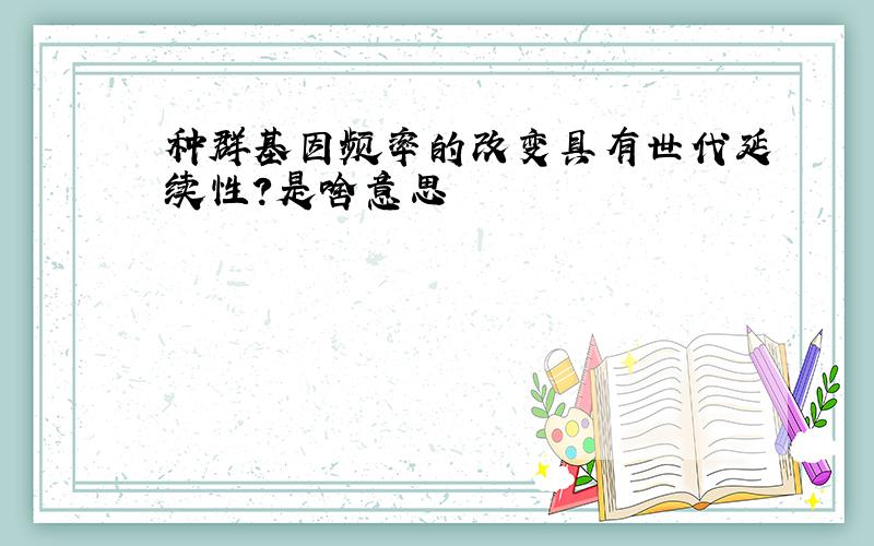 种群基因频率的改变具有世代延续性?是啥意思