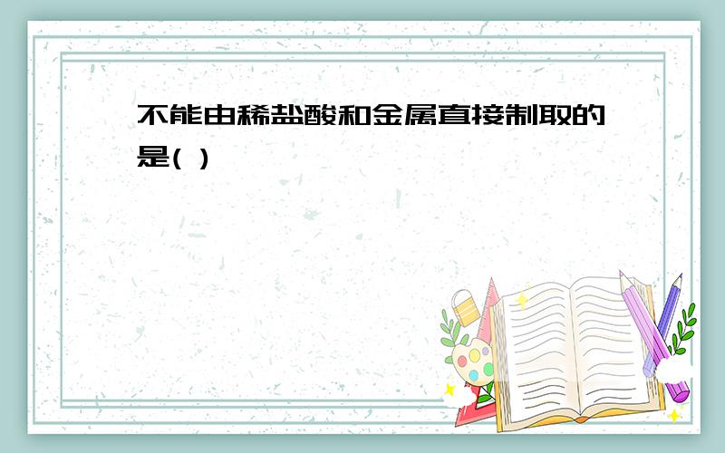 不能由稀盐酸和金属直接制取的是( )