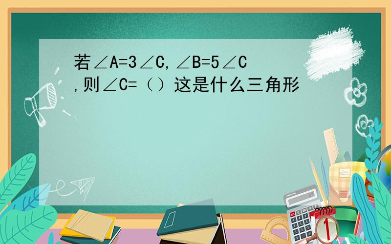 若∠A=3∠C,∠B=5∠C,则∠C=（）这是什么三角形