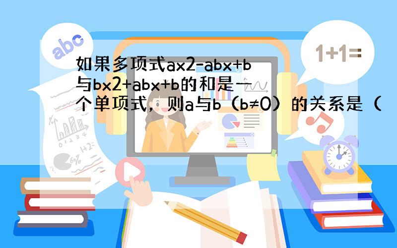 如果多项式ax2-abx+b与bx2+abx+b的和是一个单项式，则a与b（b≠0）的关系是（　　）