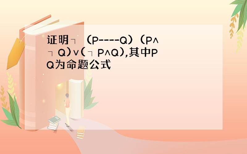 证明┐（P----Q）(P∧┐Q)∨(┐P∧Q),其中PQ为命题公式