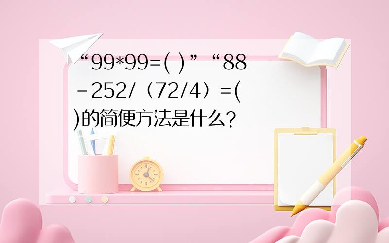 “99*99=( )”“88-252/（72/4）=( )的简便方法是什么?