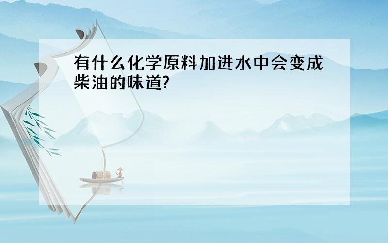 有什么化学原料加进水中会变成柴油的味道?