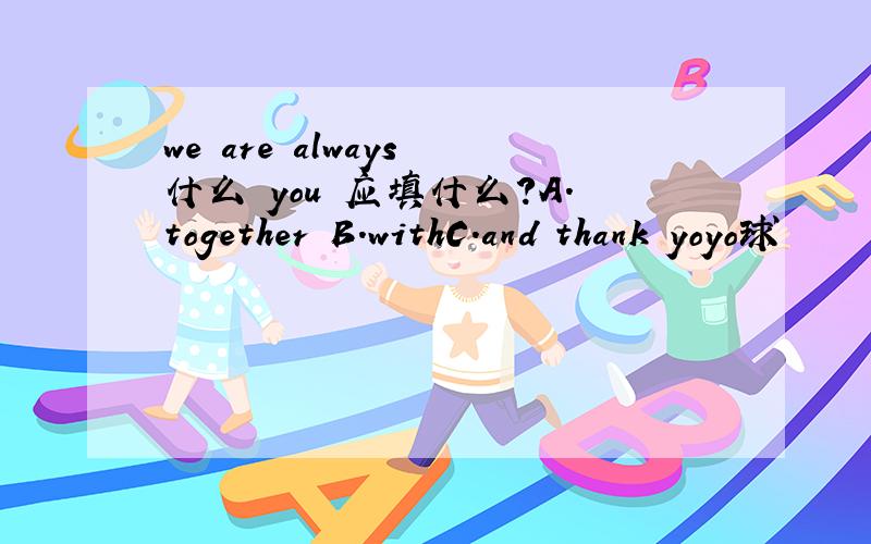 we are always 什么 you 应填什么?A.together B.withC.and thank yoyo球