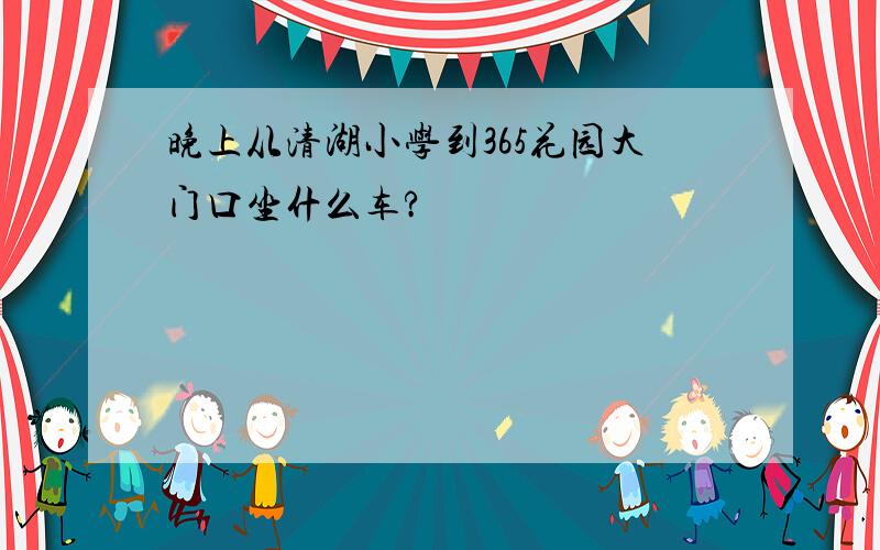 晚上从清湖小学到365花园大门口坐什么车?