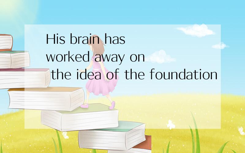 His brain has worked away on the idea of the foundation