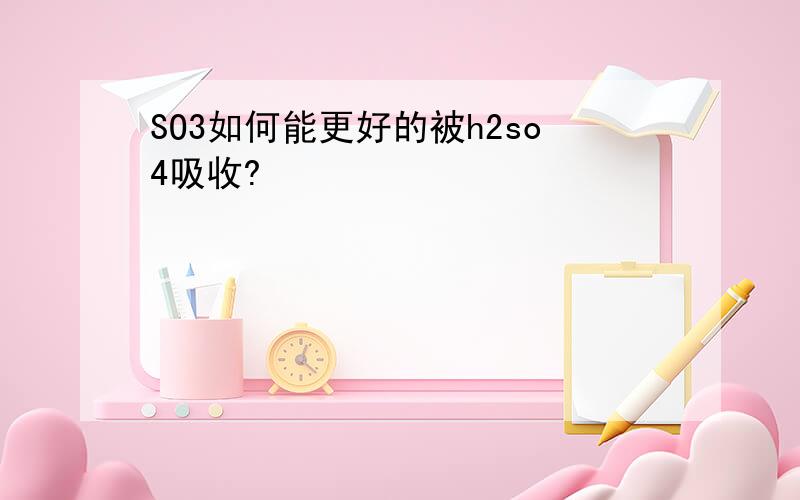 SO3如何能更好的被h2so4吸收?