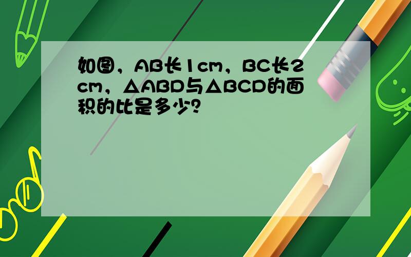 如图，AB长1cm，BC长2cm，△ABD与△BCD的面积的比是多少？