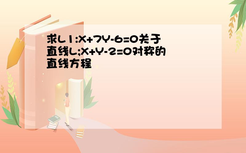 求L1:X+7Y-6=0关于直线L;X+Y-2=0对称的直线方程