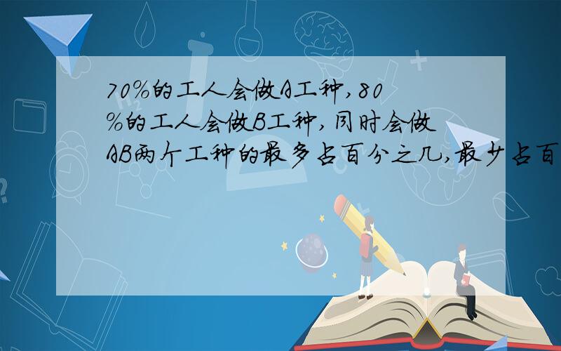 70%的工人会做A工种,80%的工人会做B工种,同时会做AB两个工种的最多占百分之几,最少占百分之几