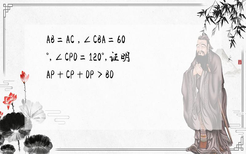 AB=AC ,∠CBA=60°,∠CPD=120°,证明AP+CP+DP>BD