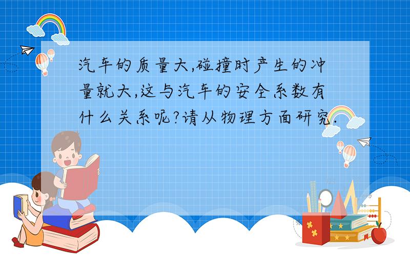 汽车的质量大,碰撞时产生的冲量就大,这与汽车的安全系数有什么关系呢?请从物理方面研究.