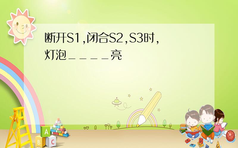 断开S1,闭合S2,S3时,灯泡____亮