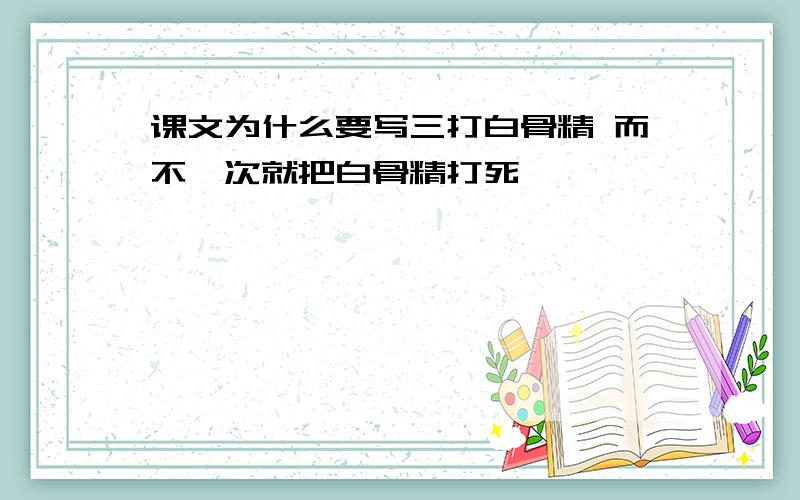 课文为什么要写三打白骨精 而不一次就把白骨精打死