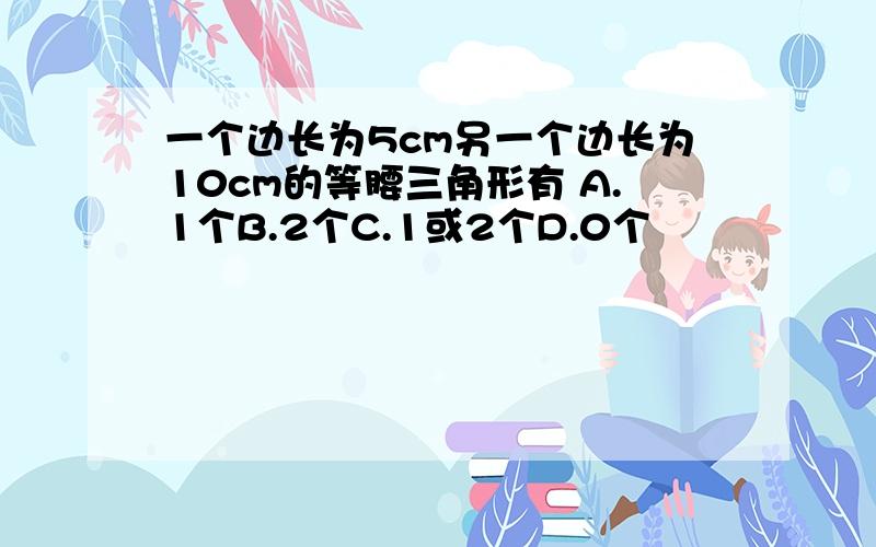 一个边长为5cm另一个边长为10cm的等腰三角形有 A.1个B.2个C.1或2个D.0个