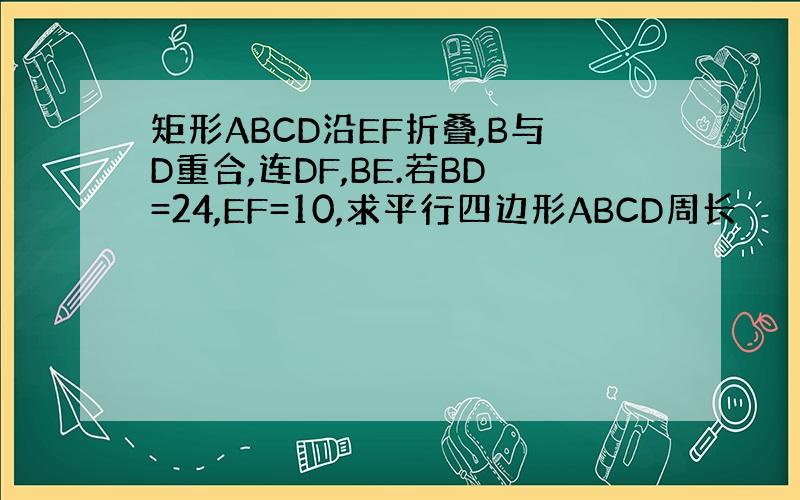 矩形ABCD沿EF折叠,B与D重合,连DF,BE.若BD=24,EF=10,求平行四边形ABCD周长