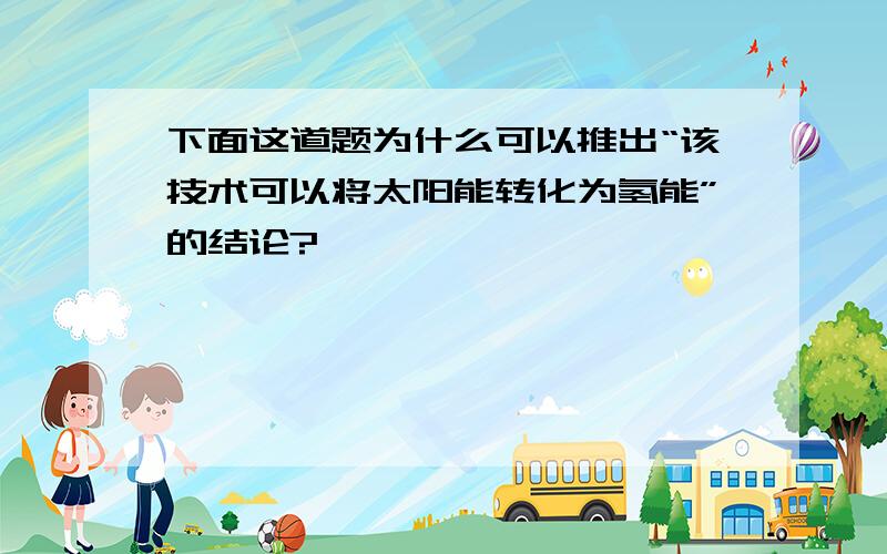 下面这道题为什么可以推出“该技术可以将太阳能转化为氢能”的结论?