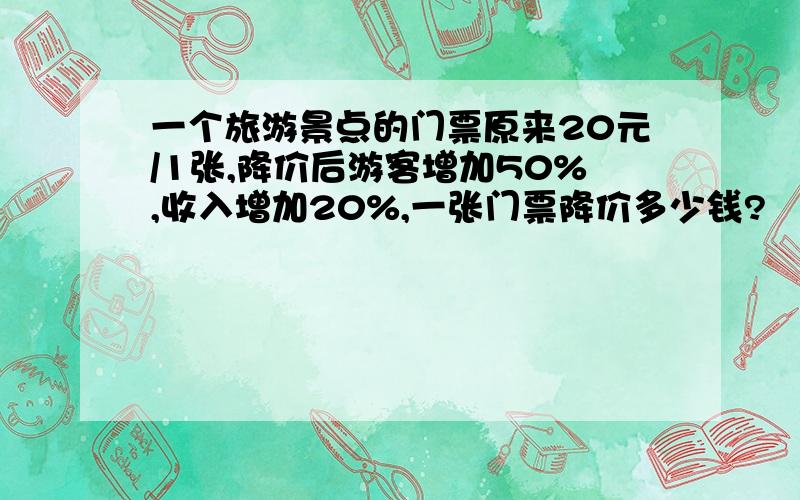 一个旅游景点的门票原来20元/1张,降价后游客增加50%,收入增加20%,一张门票降价多少钱?