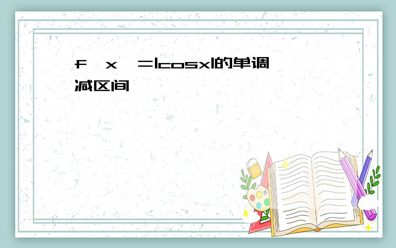 f﹙x﹚＝|cosx|的单调减区间