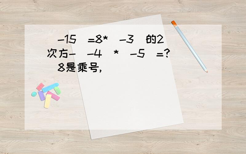 (-15)=8*(-3)的2次方-（-4）*（-5）=?（8是乘号,