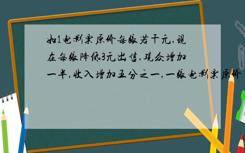 如1电影票原价每张若干元,现在每张降低3元出售,观众增加一半,收入增加五分之一,一张电影票原价多少元?设一张电影票价x元