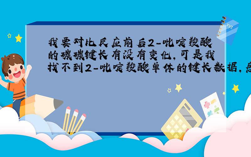 我要对比反应前后2-吡啶羧酸的碳碳键长有没有变化,可是我找不到2-吡啶羧酸单体的键长数据,感激不尽.