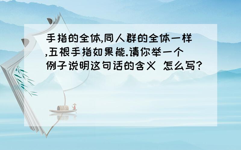 手指的全体,同人群的全体一样,五根手指如果能.请你举一个例子说明这句话的含义 怎么写?