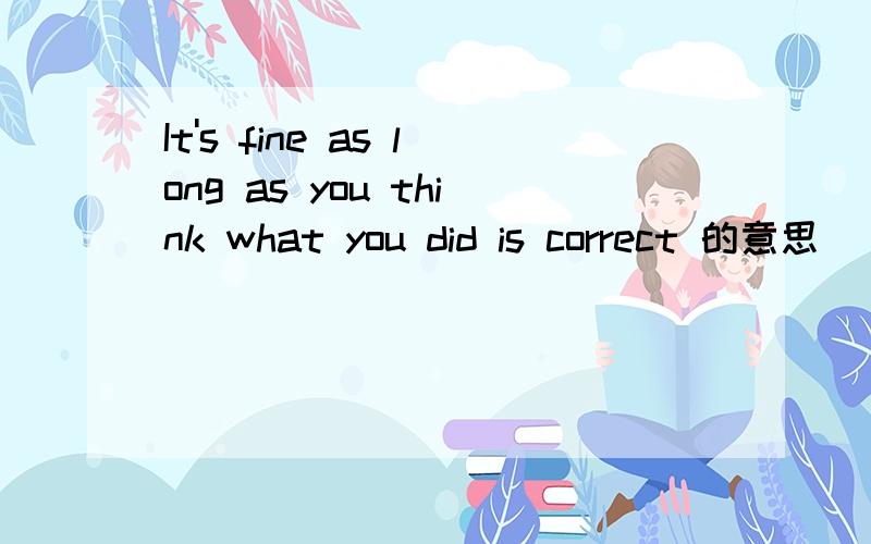 It's fine as long as you think what you did is correct 的意思